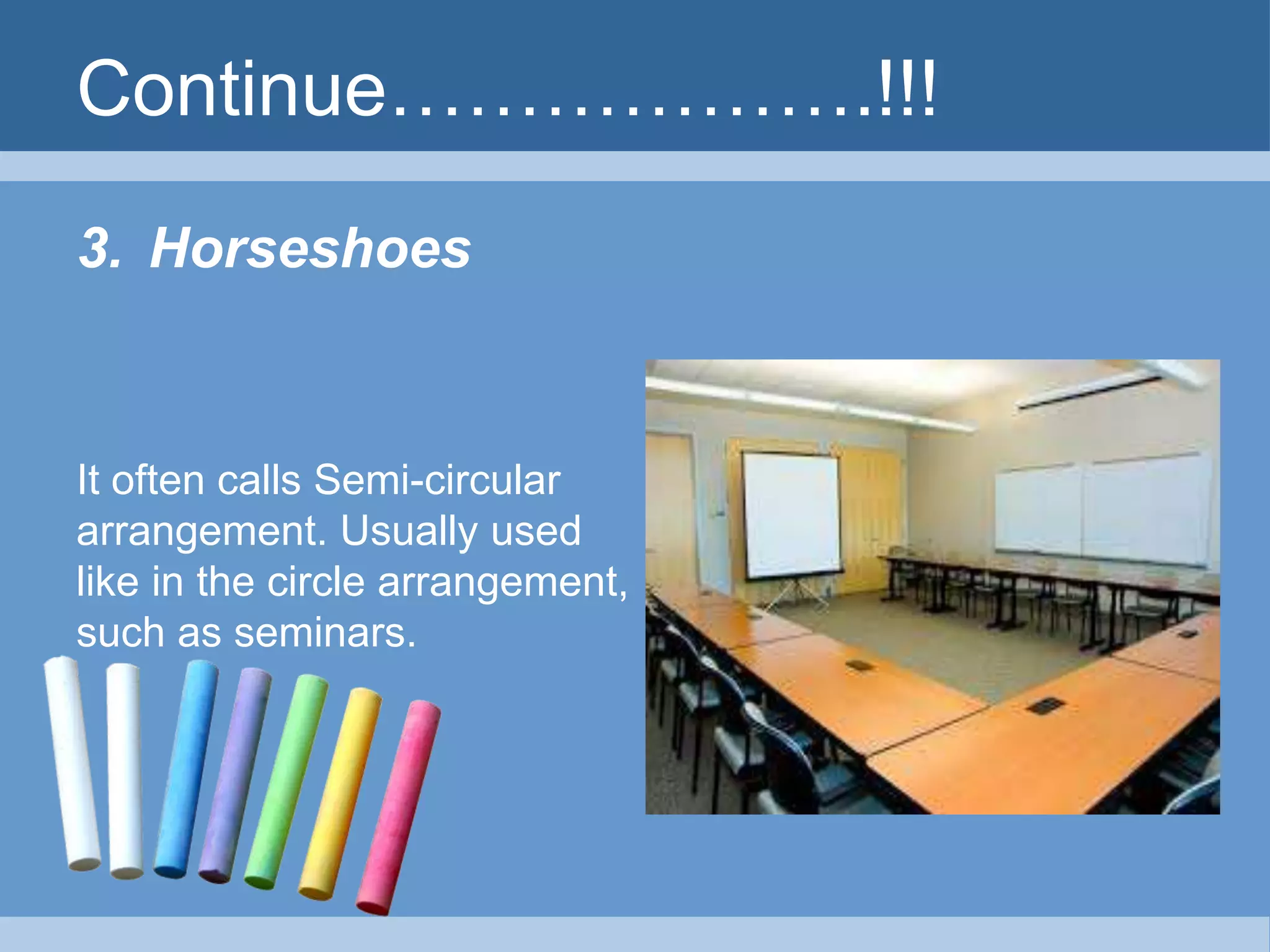 Continue……………….!!! 
3. Horseshoes 
It often calls Semi-circular 
arrangement. Usually used 
like in the circle arrangement, 
such as seminars. 
 