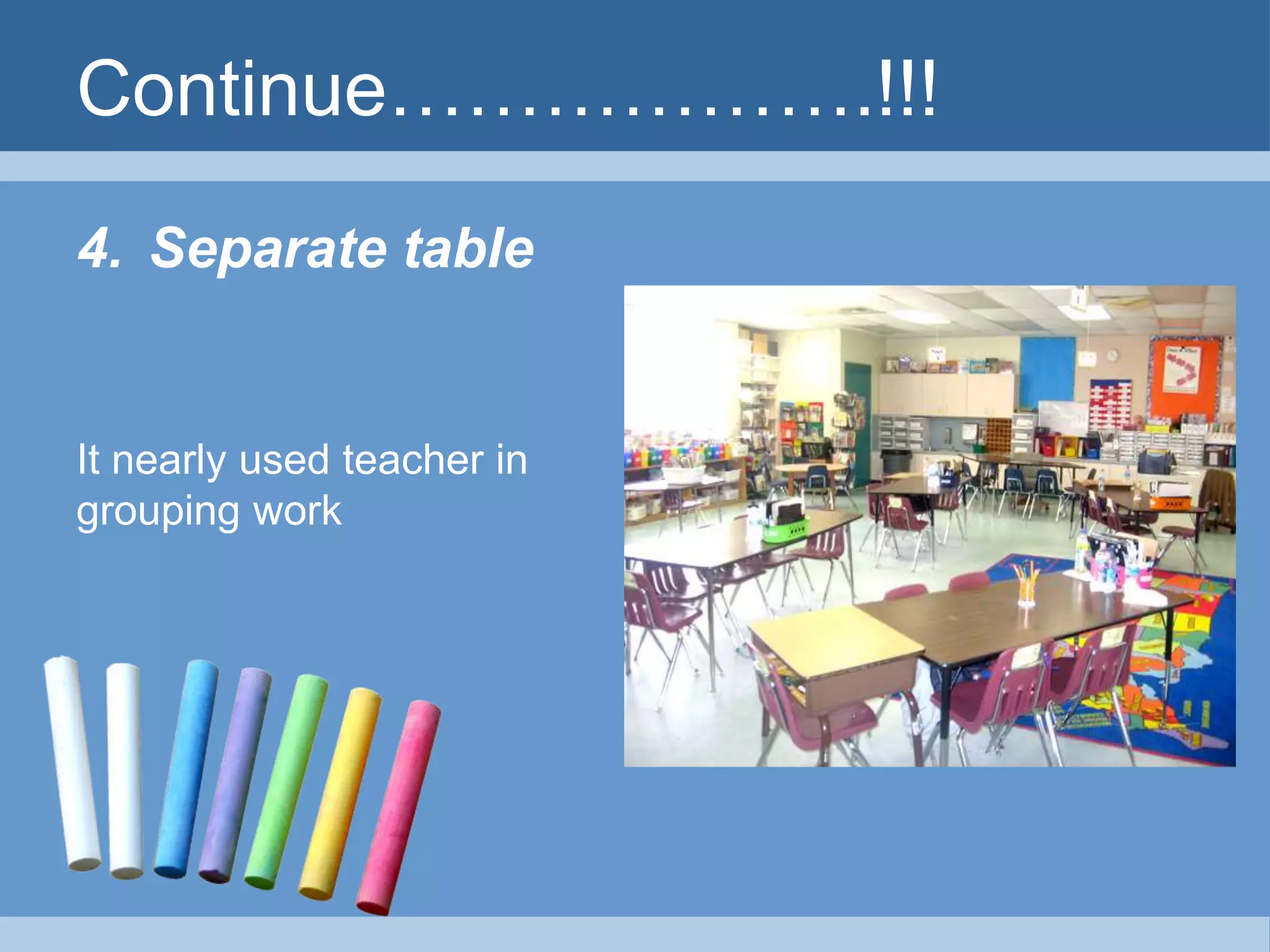 Continue……………….!!! 
4. Separate table 
It nearly used teacher in 
grouping work 
 