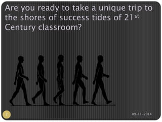 Are you ready to take a unique trip to 
the shores of success tides of 21st 
Century classroom? 
2 09-11-2014 
 