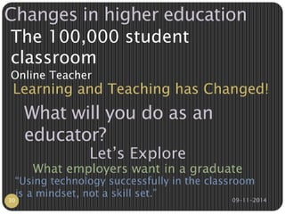 Changes in higher education 
The 100,000 student 
classroom 
Online Teacher 
Learning and Teaching has Changed! 
What will you do as an 
educator? 
Let’s Explore 
What employers want in a graduate 
“Using technology successfully in the classroom 
is a mindset, not a skill set.” 
30 09-11-2014 
 