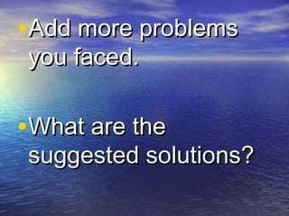 •Add more problemsAdd more problems
you faced.you faced.
•What are theWhat are the
suggested solutions?suggested solutions?
 