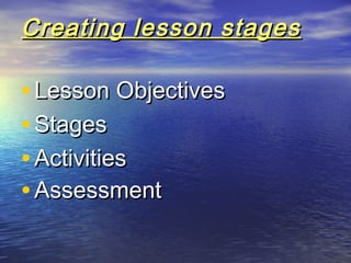 Creating lesson stagesCreating lesson stages
• Lesson ObjectivesLesson Objectives
• StagesStages
• ActivitiesActivities
• AssessmentAssessment
 