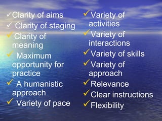 Clarity of aims
 Clarity of staging
Clarity of
meaning
 Maximum
opportunity for
practice
 A humanistic
approach
 Variety of pace
Variety of
activities
Variety of
interactions
Variety of skills
Variety of
approach
Relevance
Clear instructions
Flexibility
 