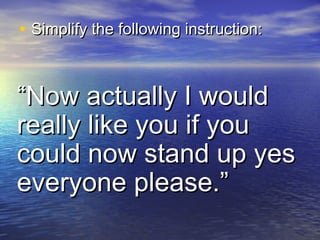 • Simplify the following instruction:Simplify the following instruction:
““Now actually I wouldNow actually I would
really like you if youreally like you if you
could now stand up yescould now stand up yes
everyone please.”everyone please.”
 