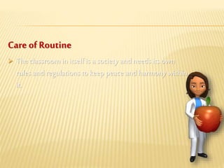 Care ofRoutine
 The classroom in itselfis a society and needs its own
rules and regulationsto keep peace and harmony within
it.
 