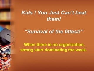Kids ! You Just Can’t beat
them!
“Survival of the fittest!”
When there is no organization,
strong start dominating the weak.
 