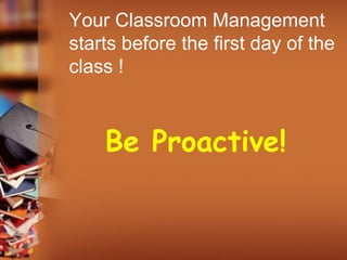 Your Classroom Management
starts before the first day of the
class !
Be Proactive!
 