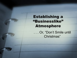 Establishing a
“Businesslike”
Atmosphere
. . . Or, “Don’t Smile until
Christmas”
 
