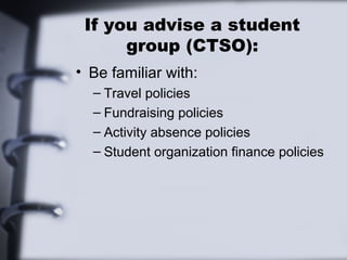 If you advise a student
group (CTSO):
• Be familiar with:
– Travel policies
– Fundraising policies
– Activity absence policies
– Student organization finance policies
 