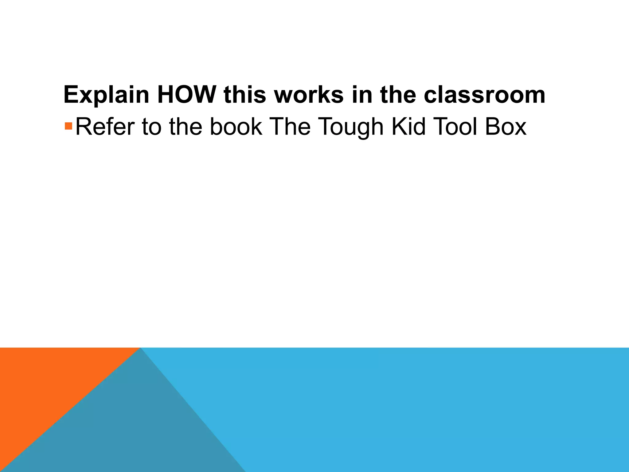 Explain HOW this works in the classroom
Refer to the book The Tough Kid Tool Box
 