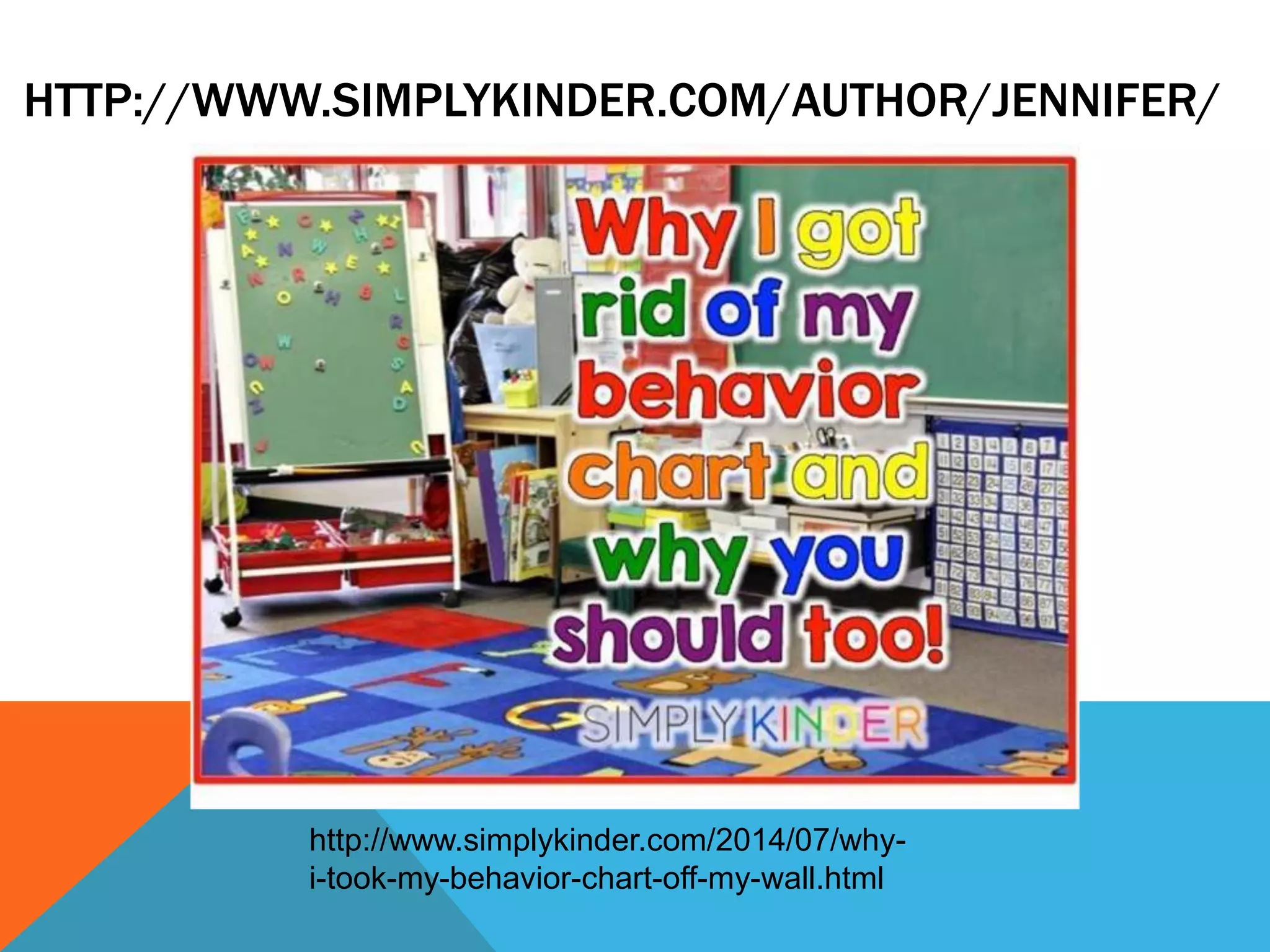HTTP://WWW.SIMPLYKINDER.COM/AUTHOR/JENNIFER/
http://www.simplykinder.com/2014/07/why-
i-took-my-behavior-chart-off-my-wall.html
 