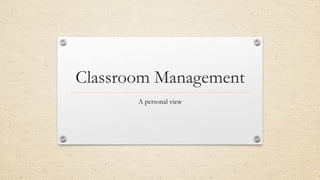 Classroom Management
A personal view
 