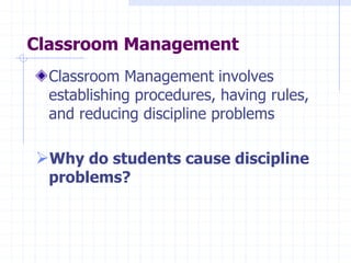 Classroom Management
Classroom Management involves
establishing procedures, having rules,
and reducing discipline problems
Why do students cause discipline
problems?
 