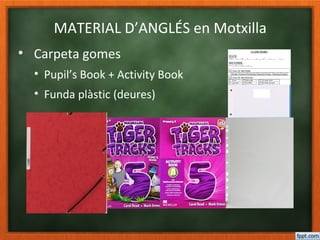 MATERIAL D’ANGLÉS en Motxilla
• Carpeta gomes
• Pupil’s Book + Activity Book
• Funda plàstic (deures)
 