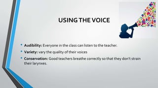 USINGTHEVOICE
• Audibility: Everyone in the class can listen to the teacher.
• Variety: vary the quality of their voices
• Conservation: Good teachers breathe correctly so that they don’t strain
their larynxes.
 
