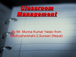 ClassroomClassroom
ManagementManagement
By Mr. Munna Kumar Yadav from
Madhyaharshahi-3,Sunsari (Nepal)
 