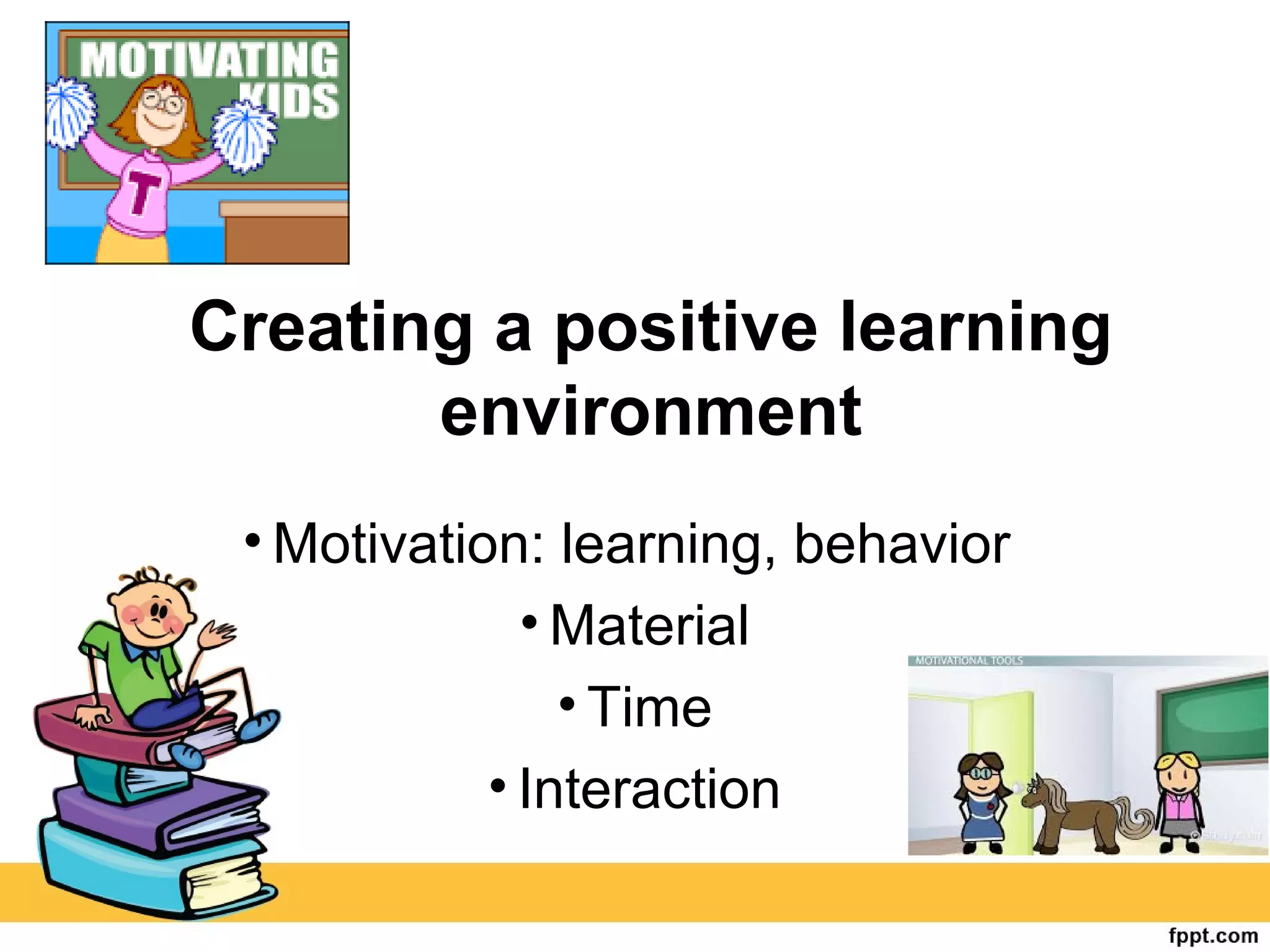 Creating a positive learning
environment
• Motivation: learning, behavior
• Material
• Time
• Interaction
 