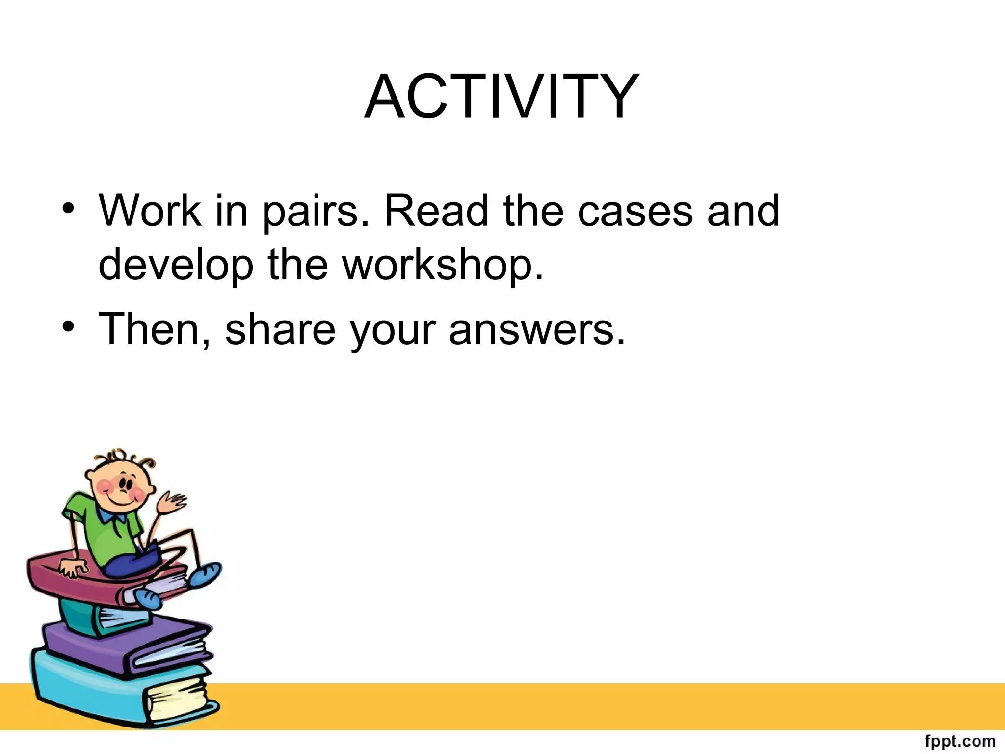 ACTIVITY
• Work in pairs. Read the cases and
develop the workshop.
• Then, share your answers.
 