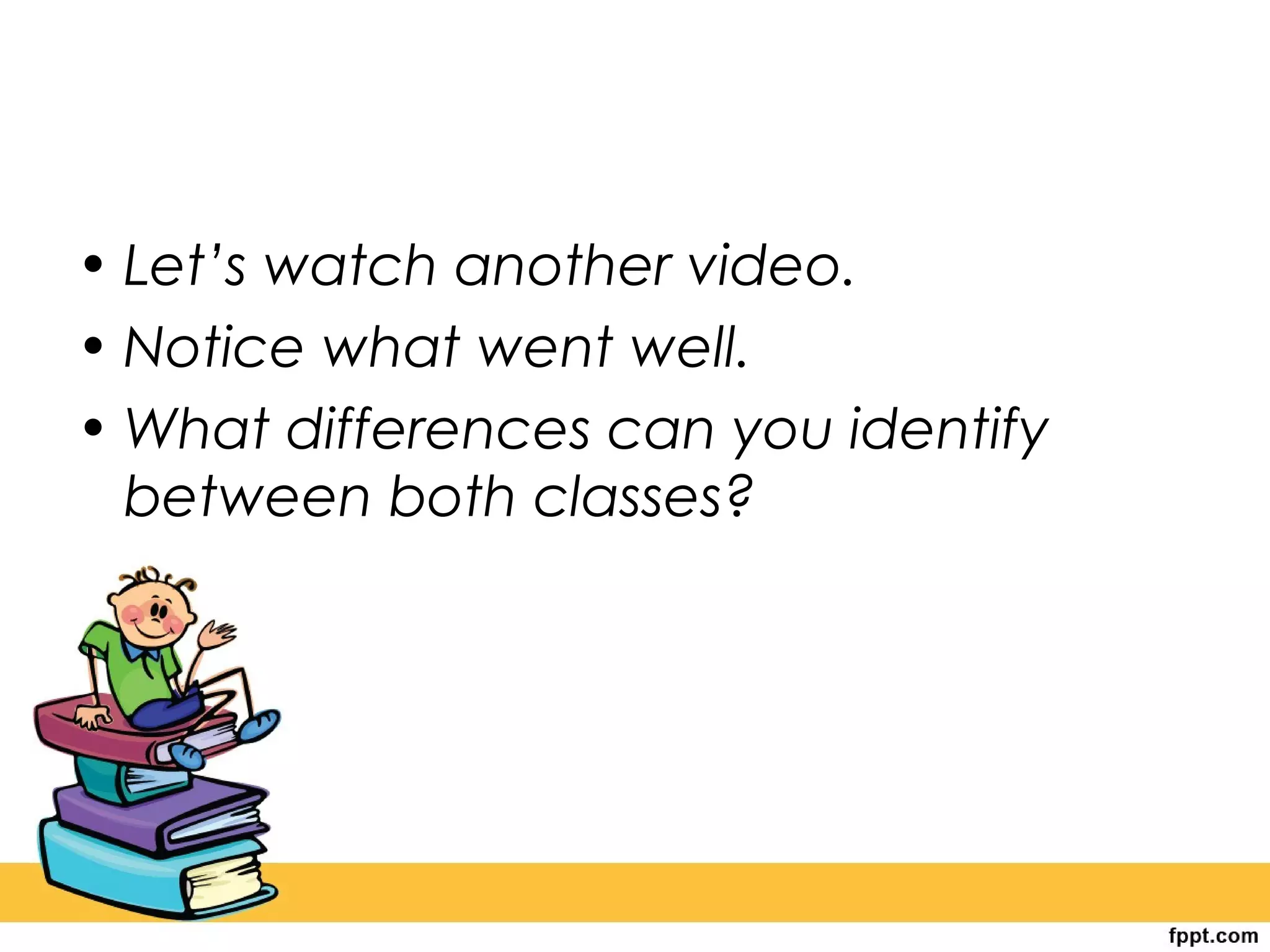 • Let’s watch another video.
• Notice what went well.
• What differences can you identify
between both classes?
 