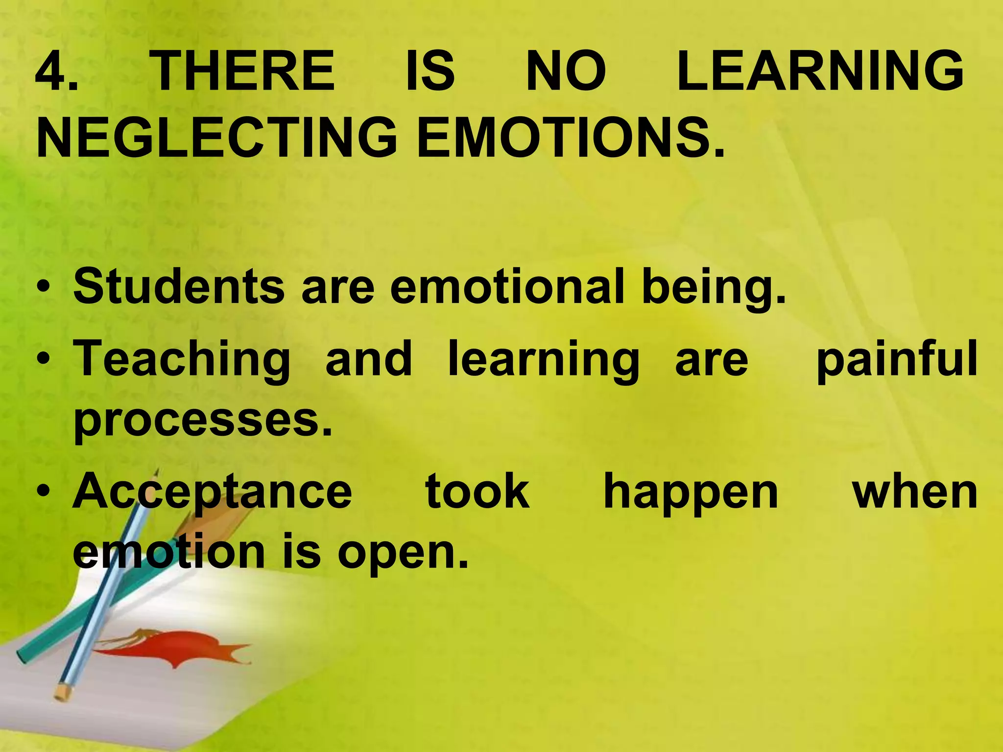 • Students are emotional being.
• Teaching and learning are painful
processes.
• Acceptance took happen when
emotion is open.
4. THERE IS NO LEARNING
NEGLECTING EMOTIONS.
 