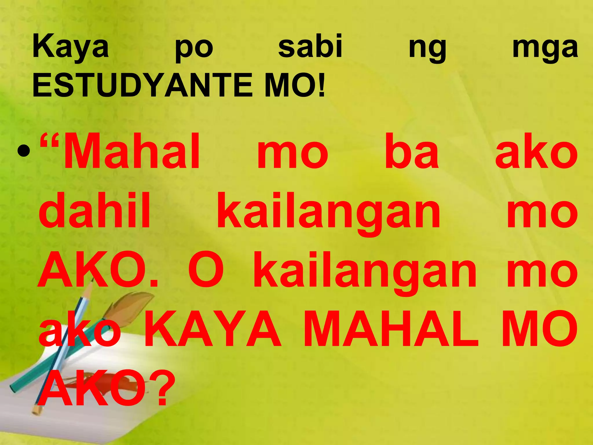 Kaya po sabi ng mga
ESTUDYANTE MO!
•“Mahal mo ba ako
dahil kailangan mo
AKO. O kailangan mo
ako KAYA MAHAL MO
AKO?
 