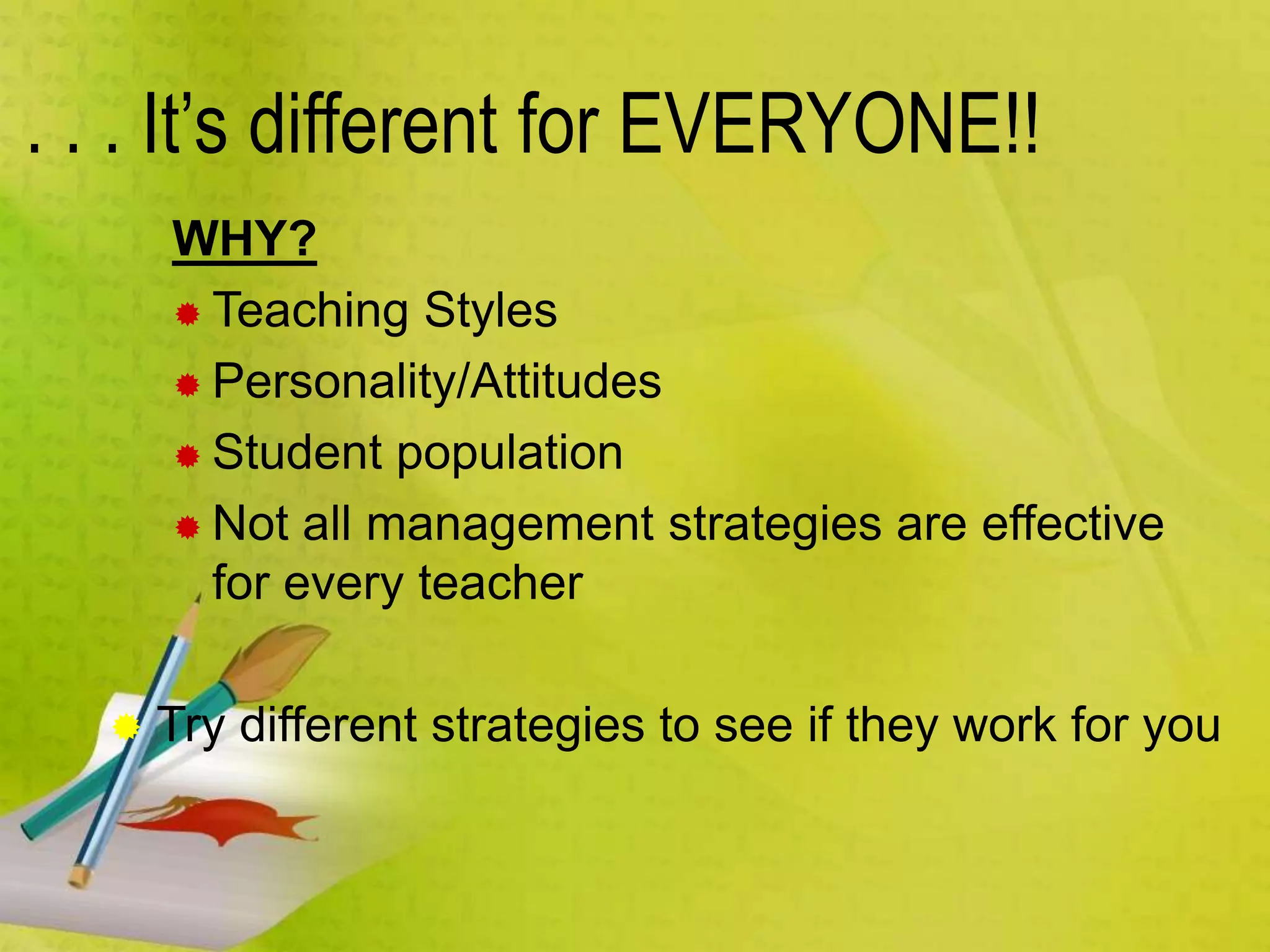 . . . It’s different for EVERYONE!!
WHY?
 Teaching Styles
 Personality/Attitudes
 Student population
 Not all management strategies are effective
for every teacher
 Try different strategies to see if they work for you
 