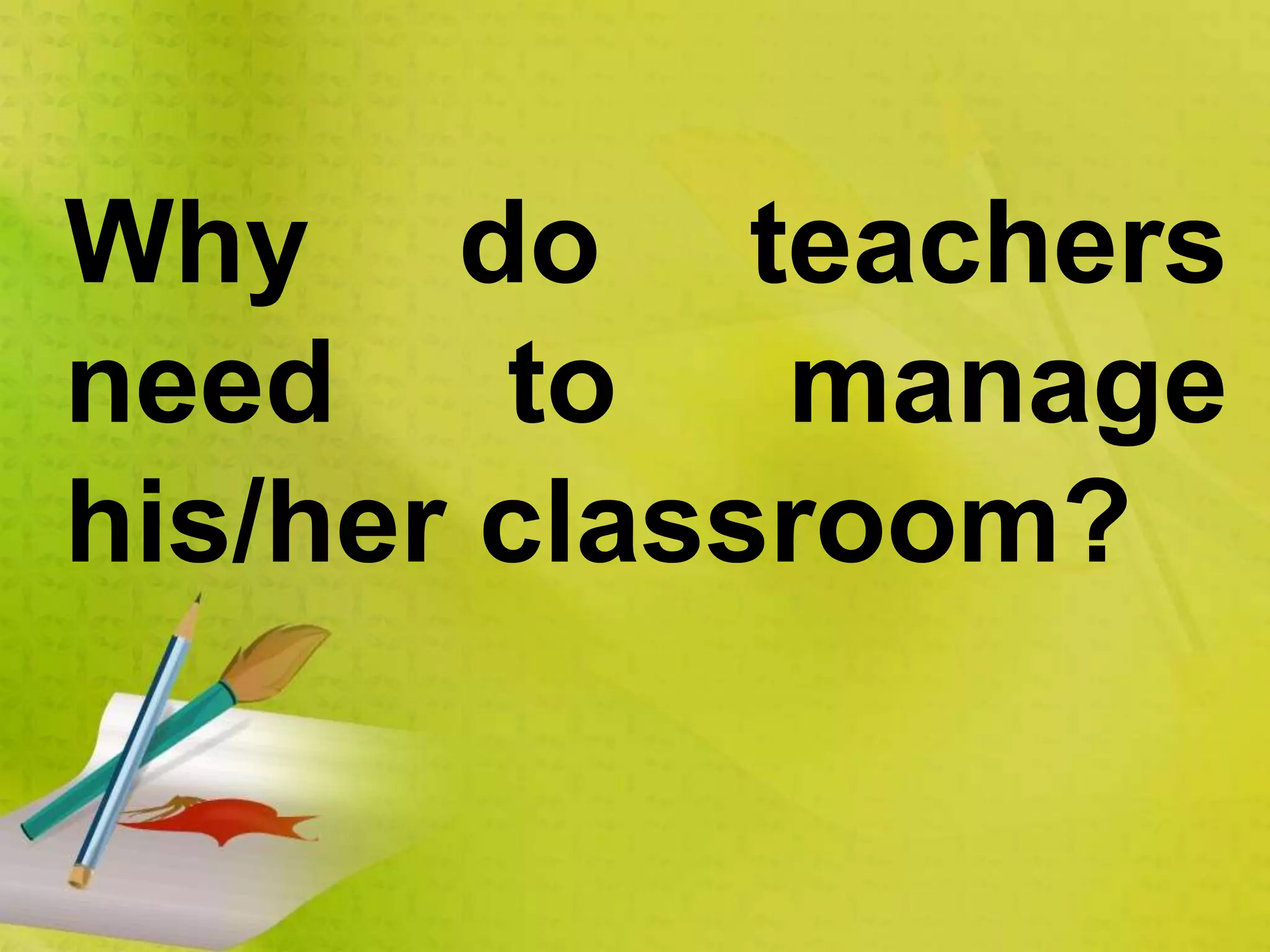 Why do teachers
need to manage
his/her classroom?
 