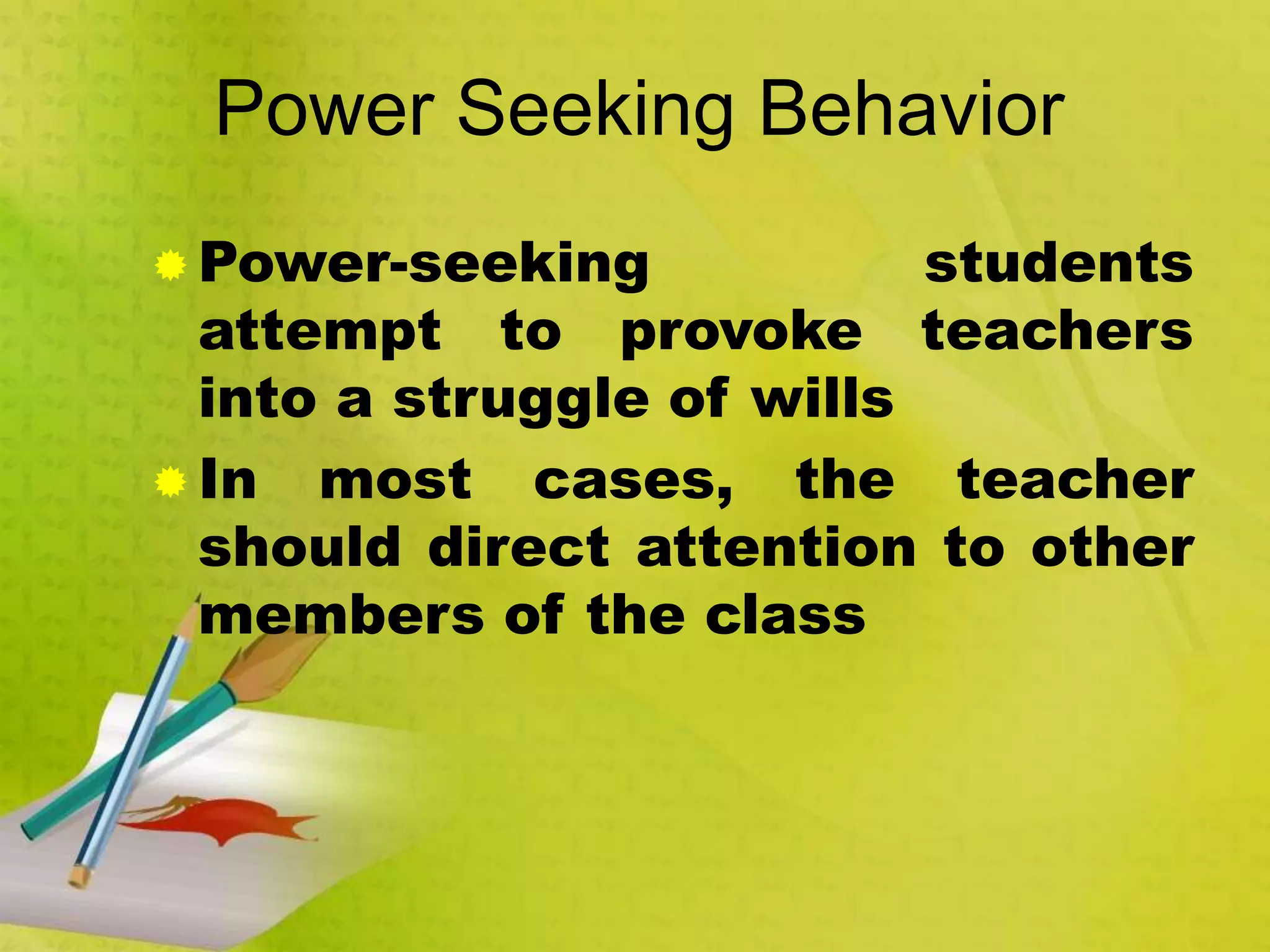 Power Seeking Behavior
 Power-seeking students
attempt to provoke teachers
into a struggle of wills
 In most cases, the teacher
should direct attention to other
members of the class
 