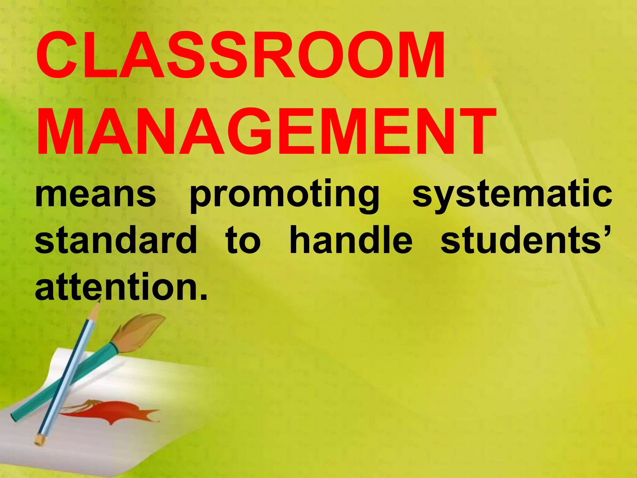 CLASSROOM
MANAGEMENT
means promoting systematic
standard to handle students’
attention.
 