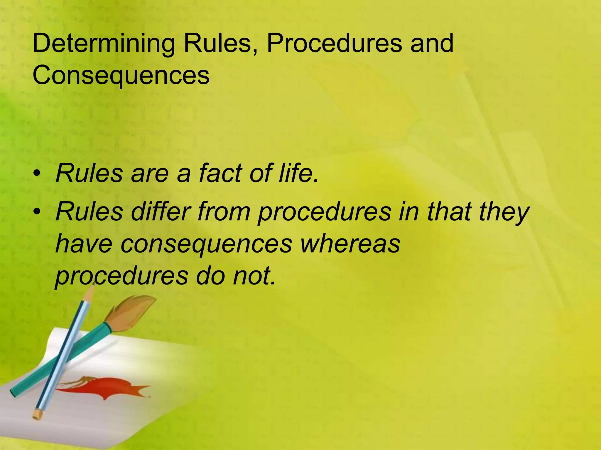 Determining Rules, Procedures and
Consequences
• Rules are a fact of life.
• Rules differ from procedures in that they
have consequences whereas
procedures do not.
 