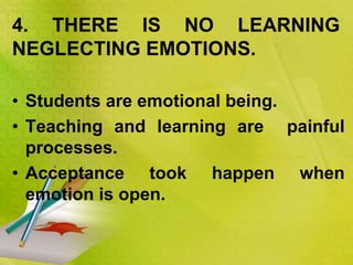 • Students are emotional being.
• Teaching and learning are painful
processes.
• Acceptance took happen when
emotion is open.
4. THERE IS NO LEARNING
NEGLECTING EMOTIONS.
 