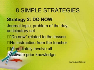8 SIMPLE STRATEGIES
Strategy 2: DO NOW
Journal topic, problem of the day,
anticipatory set
“Do now” related to the lesson
No instruction from the teacher
Immediately involve all
Activate prior knowledge
www.questar.org
 