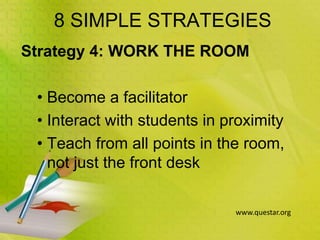 8 SIMPLE STRATEGIES
Strategy 4: WORK THE ROOM
• Become a facilitator
• Interact with students in proximity
• Teach from all points in the room,
not just the front desk
www.questar.org
 