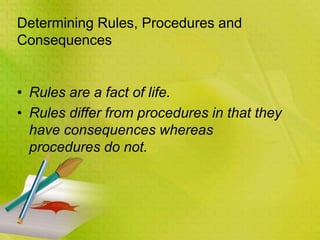 Determining Rules, Procedures and
Consequences
• Rules are a fact of life.
• Rules differ from procedures in that they
have consequences whereas
procedures do not.
 