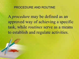 A procedure may be defined as an
approved way of achieving a specific
task, while routines serve as a means
to establish and regulate activities.
PROCEDURE AND ROUTINE
 
