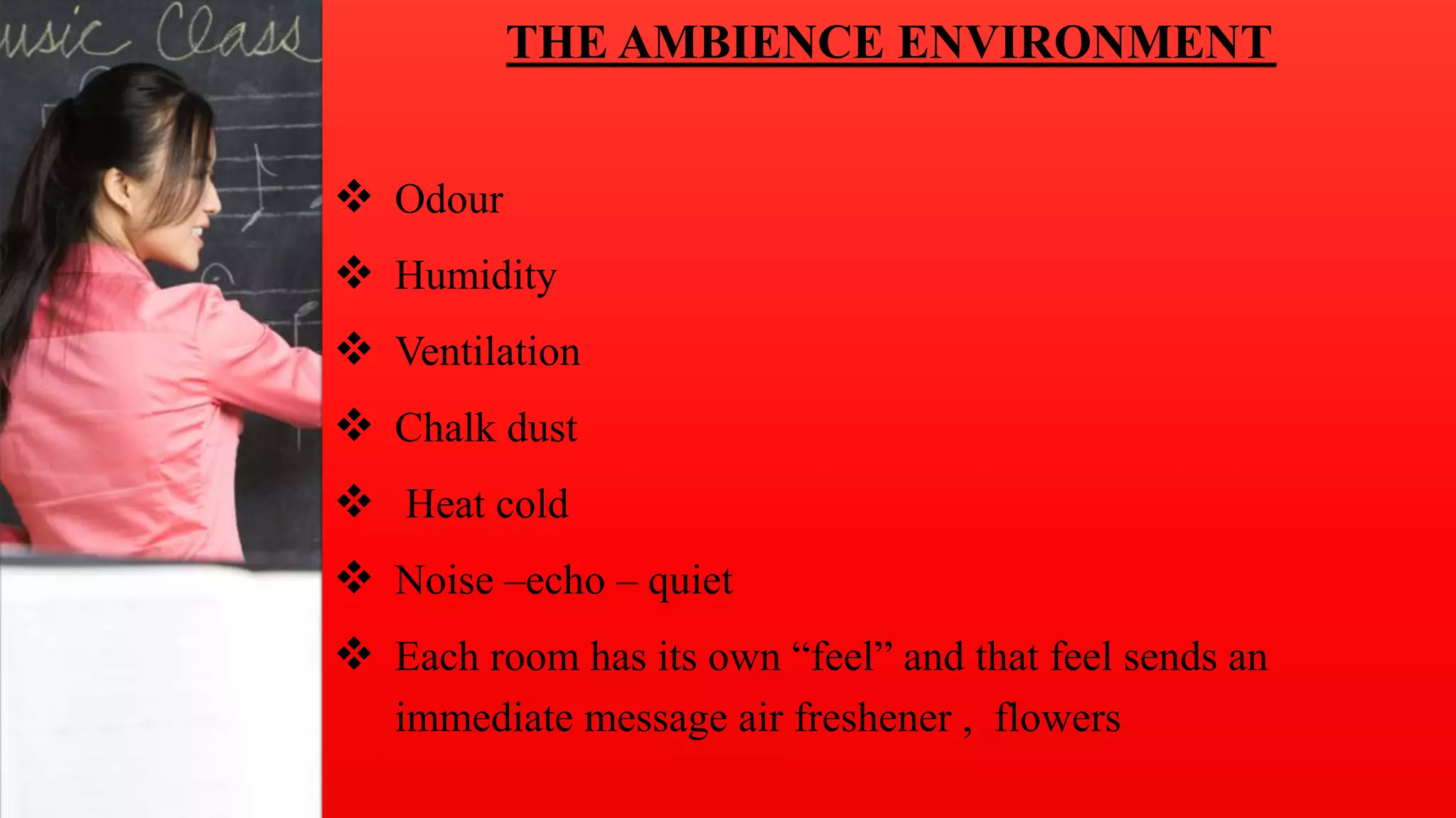 Instruction
THE AMBIENCE ENVIRONMENT
 Odour
 Humidity
 Ventilation
 Chalk dust
 Heat cold
 Noise –echo – quiet
 Each room has its own “feel” and that feel sends an
immediate message air freshener , flowers
 