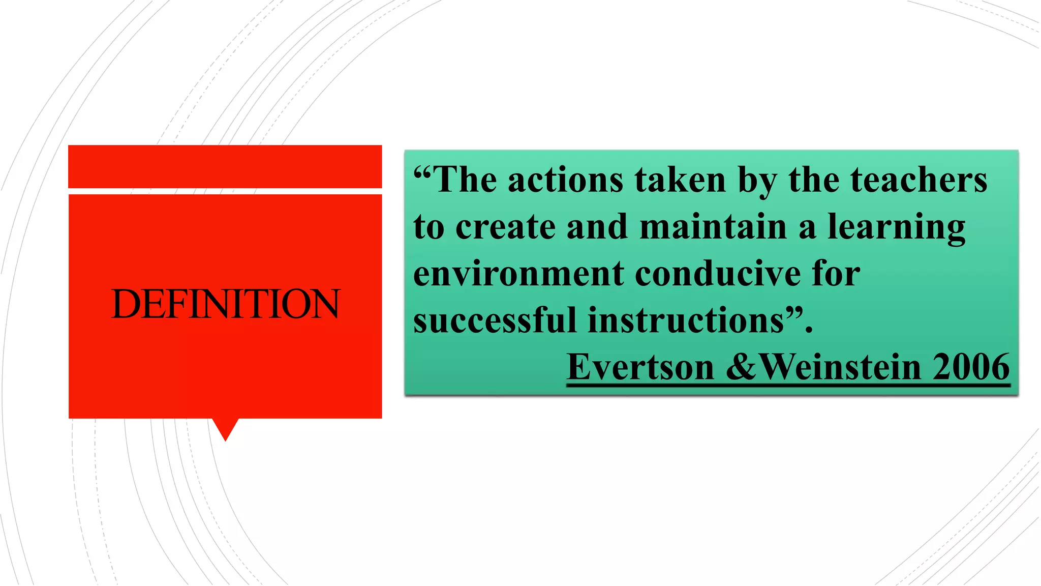 DEFINITION
“The actions taken by the teachers
to create and maintain a learning
environment conducive for
successful instructions”.
Evertson &Weinstein 2006
 