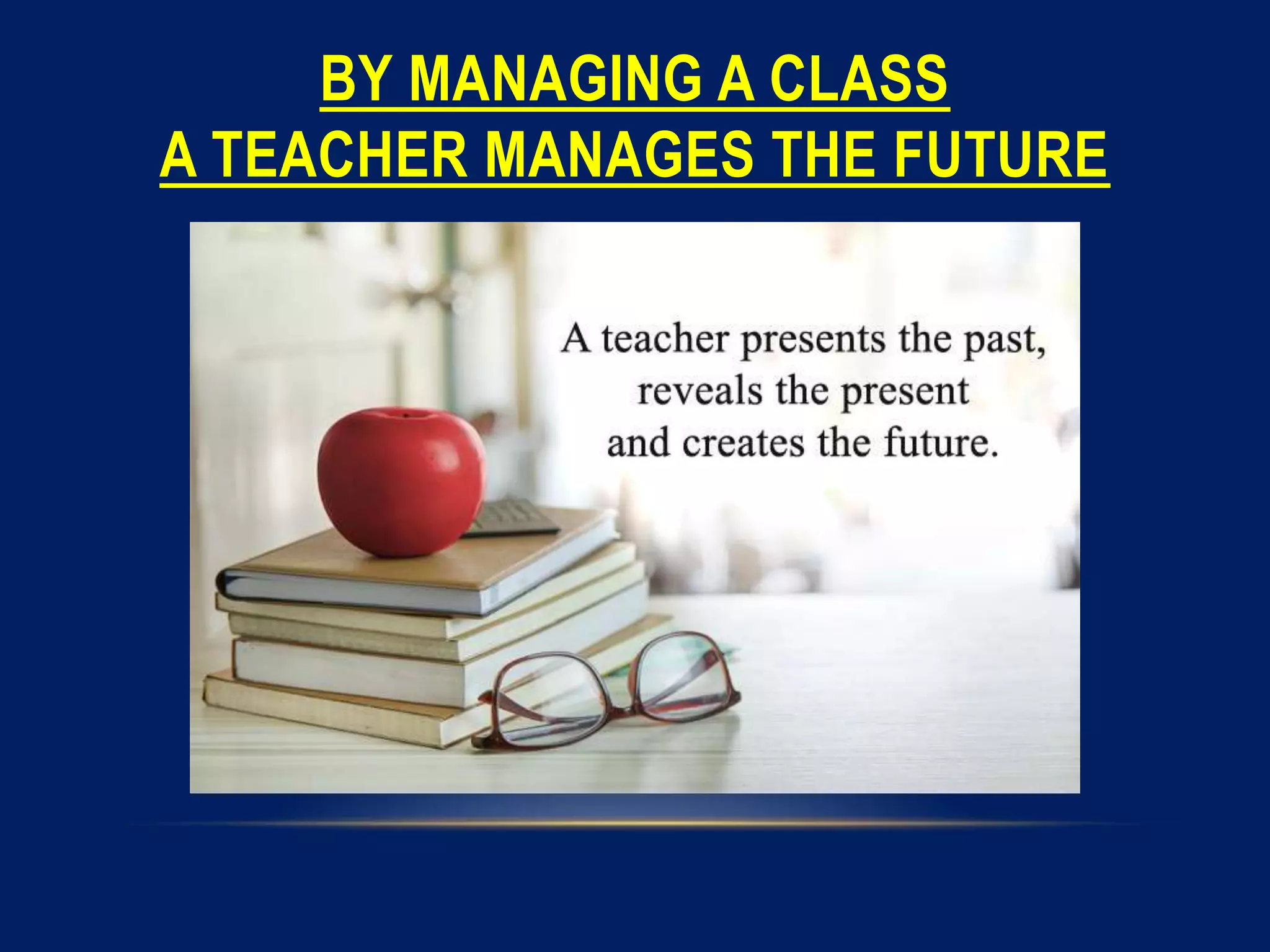 BY MANAGING A CLASS
A TEACHER MANAGES THE FUTURE
 