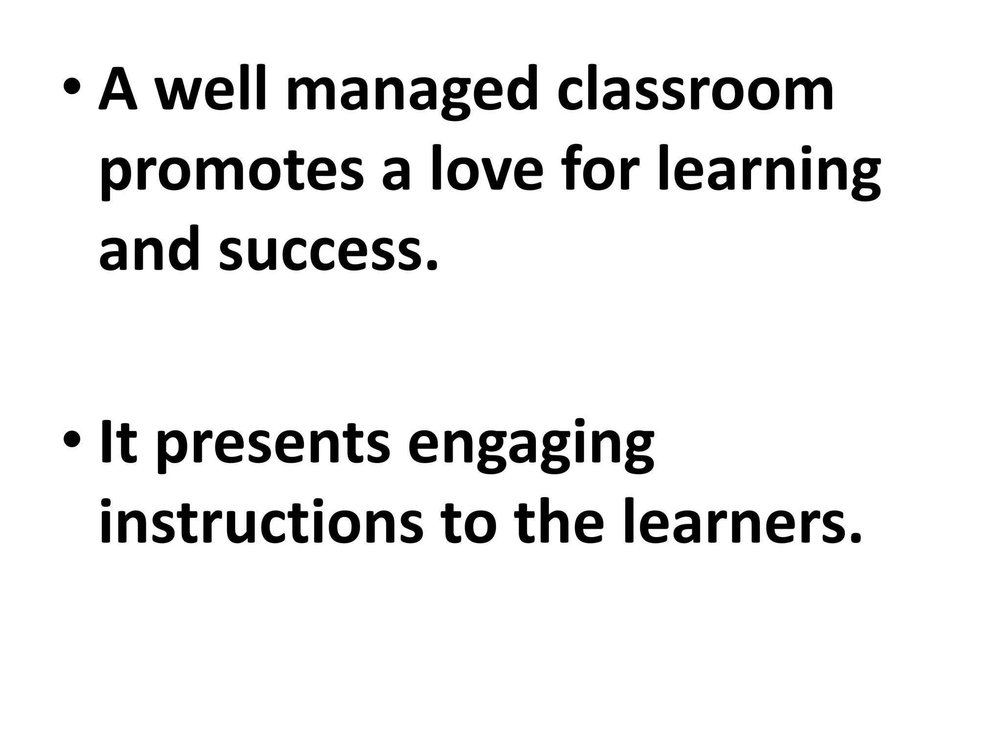 • A well managed classroom
promotes a love for learning
and success.
• It presents engaging
instructions to the learners.
 