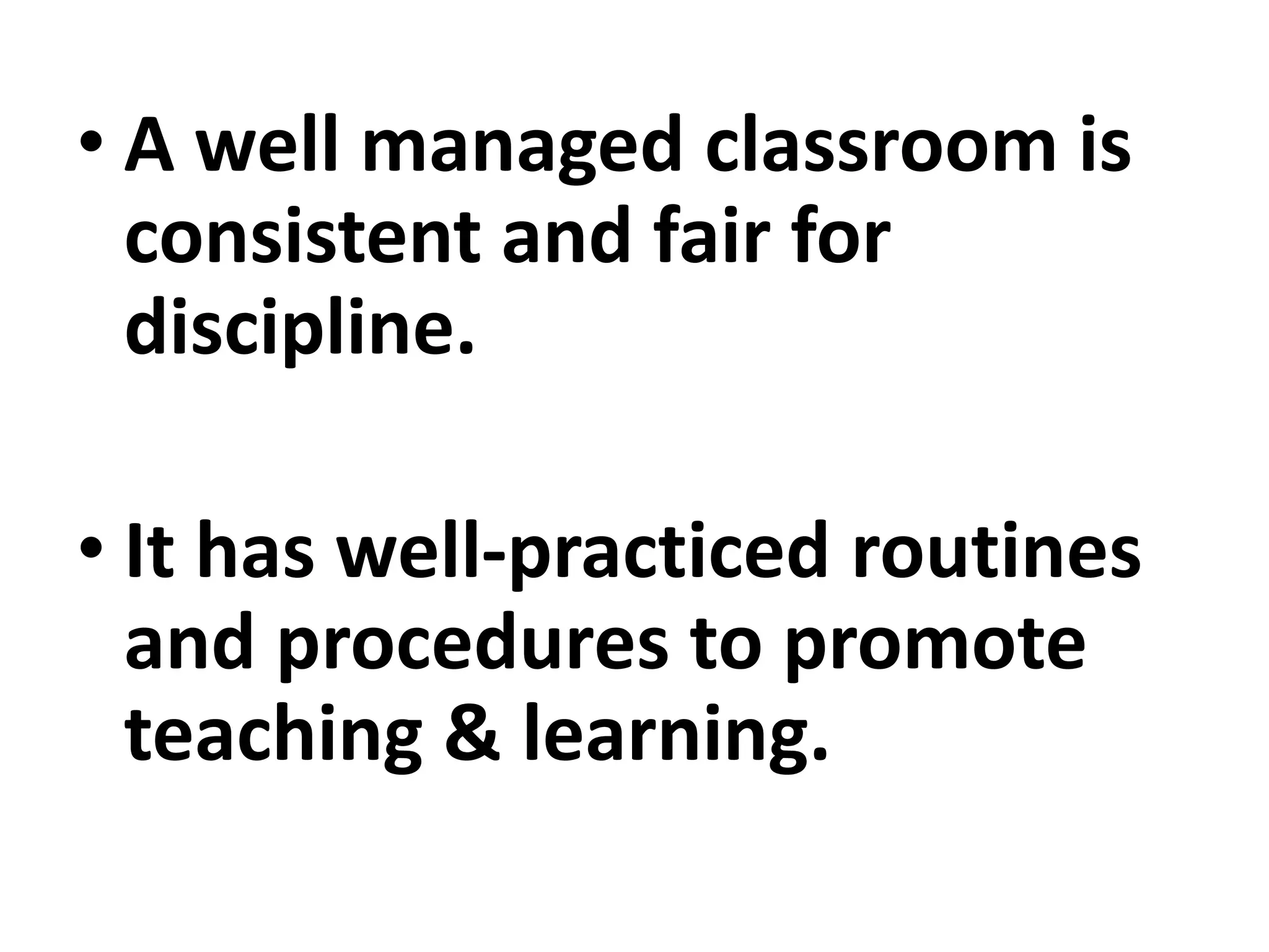 • A well managed classroom is
consistent and fair for
discipline.
• It has well-practiced routines
and procedures to promote
teaching & learning.
 