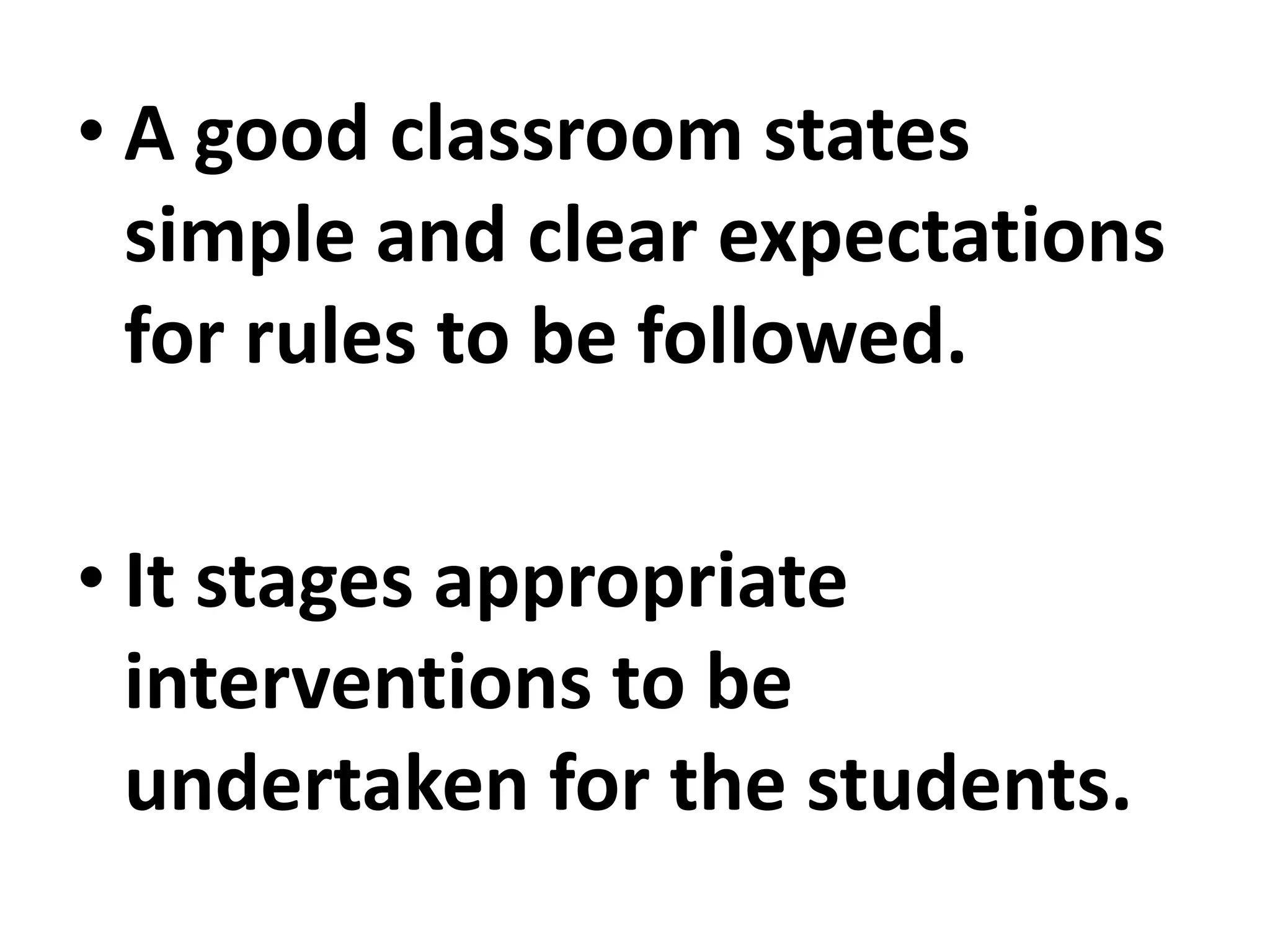 • A good classroom states
simple and clear expectations
for rules to be followed.
• It stages appropriate
interventions to be
undertaken for the students.
 
