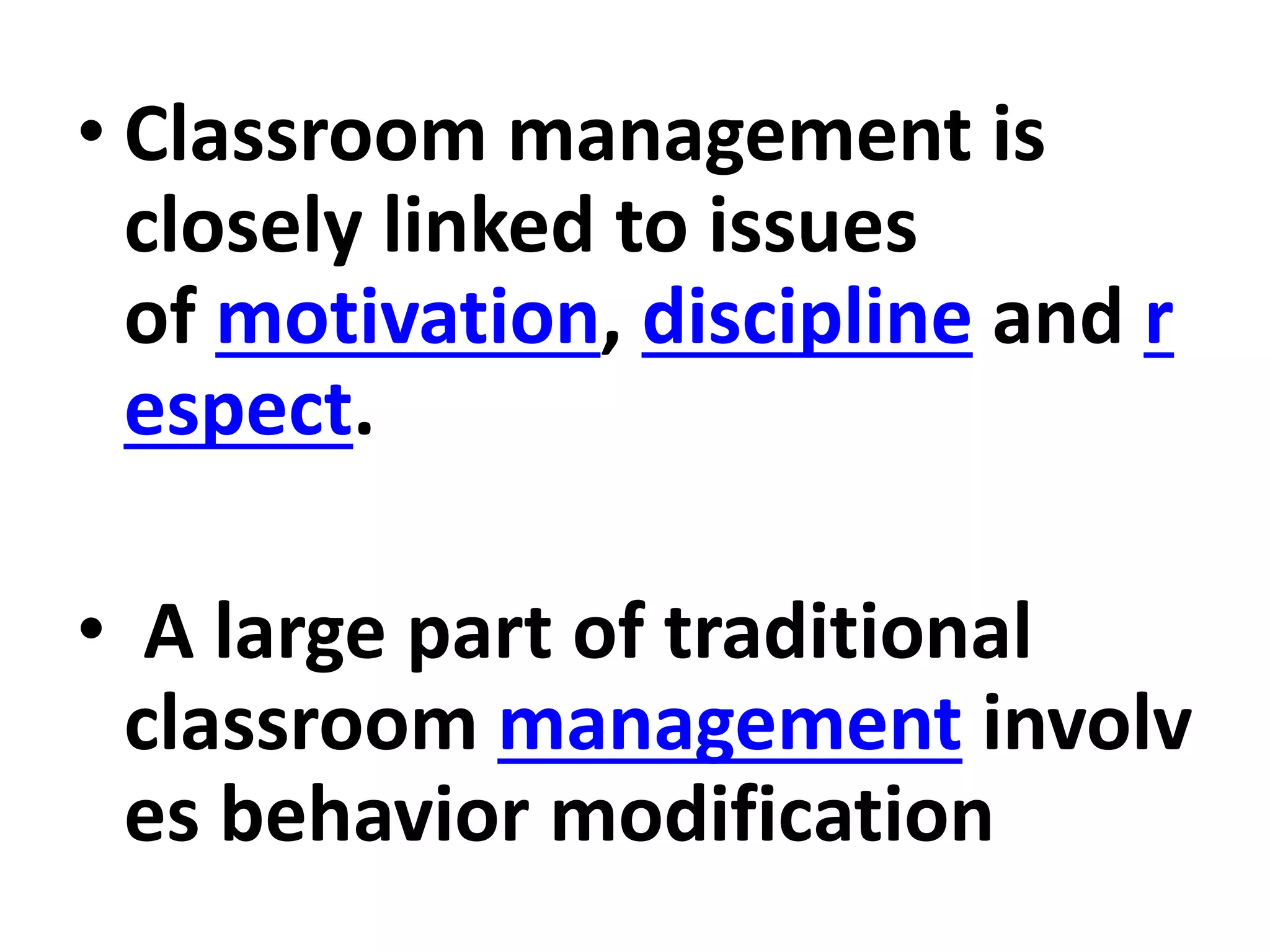 • Classroom management is
closely linked to issues
of motivation, discipline and r
espect.
• A large part of traditional
classroom management involv
es behavior modification
 