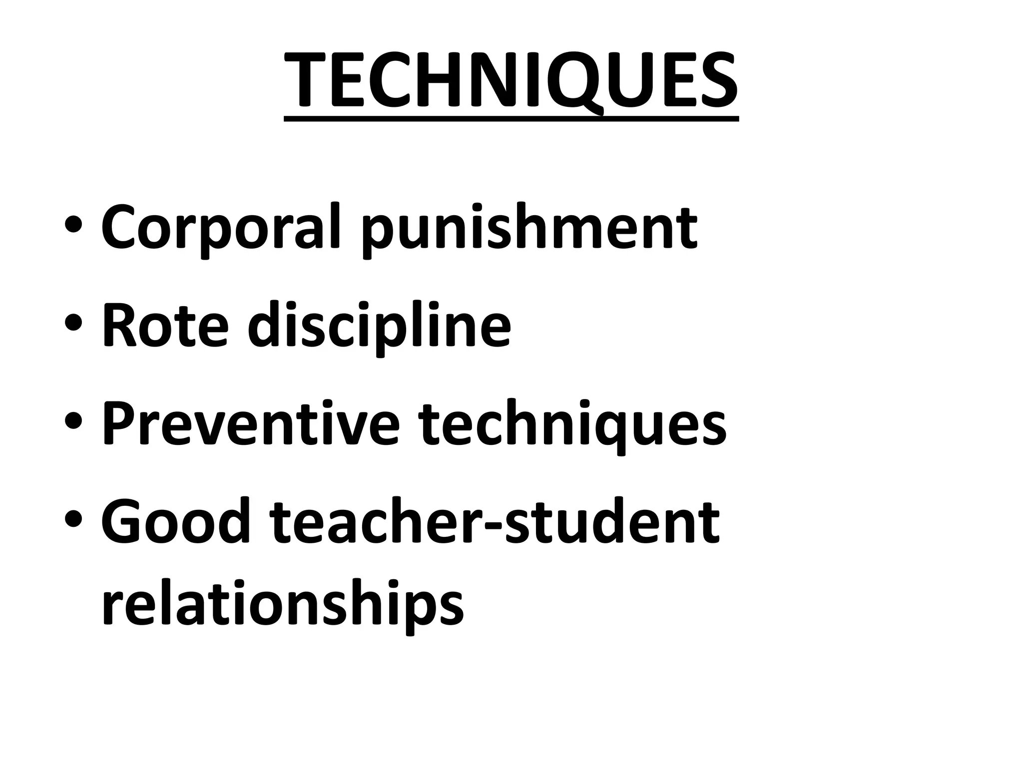TECHNIQUES
• Corporal punishment
• Rote discipline
• Preventive techniques
• Good teacher-student
relationships
 