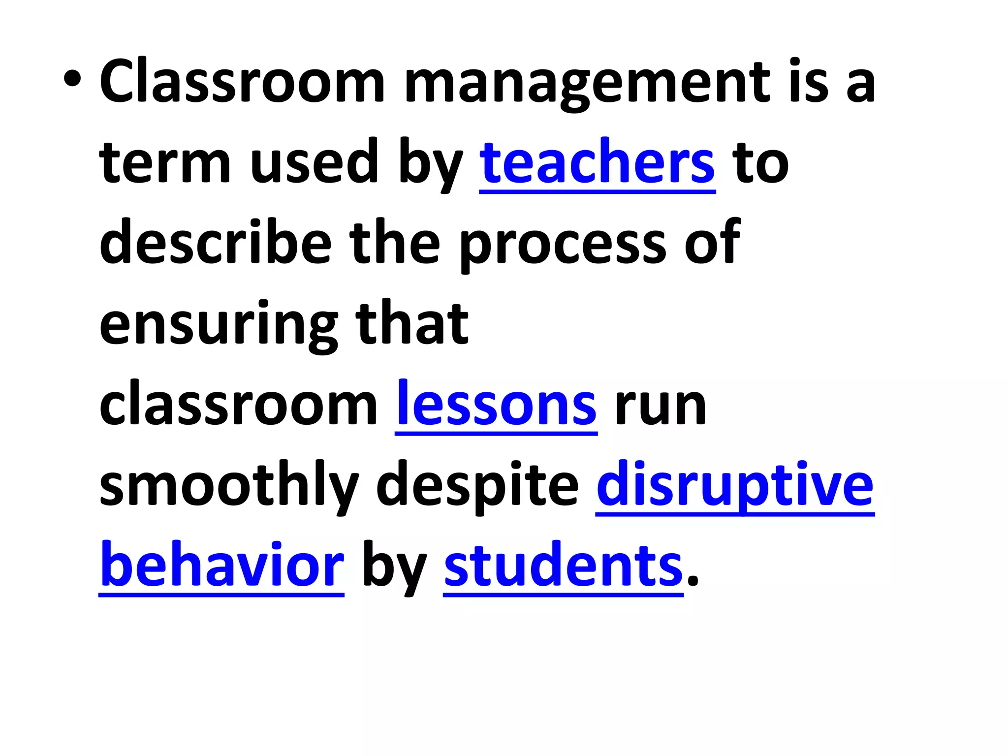 • Classroom management is a
term used by teachers to
describe the process of
ensuring that
classroom lessons run
smoothly despite disruptive
behavior by students.
 