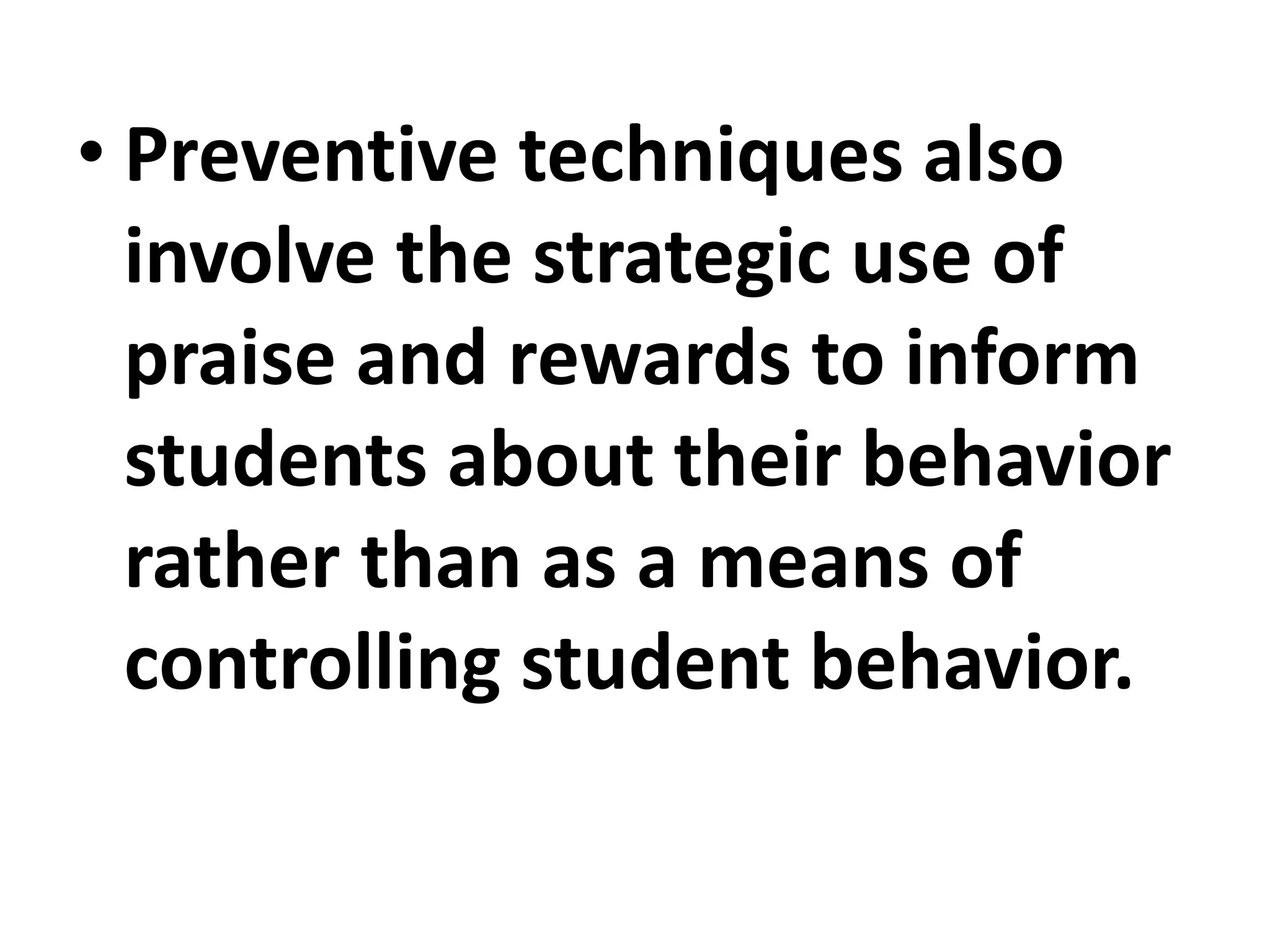 • Preventive techniques also
involve the strategic use of
praise and rewards to inform
students about their behavior
rather than as a means of
controlling student behavior.
 