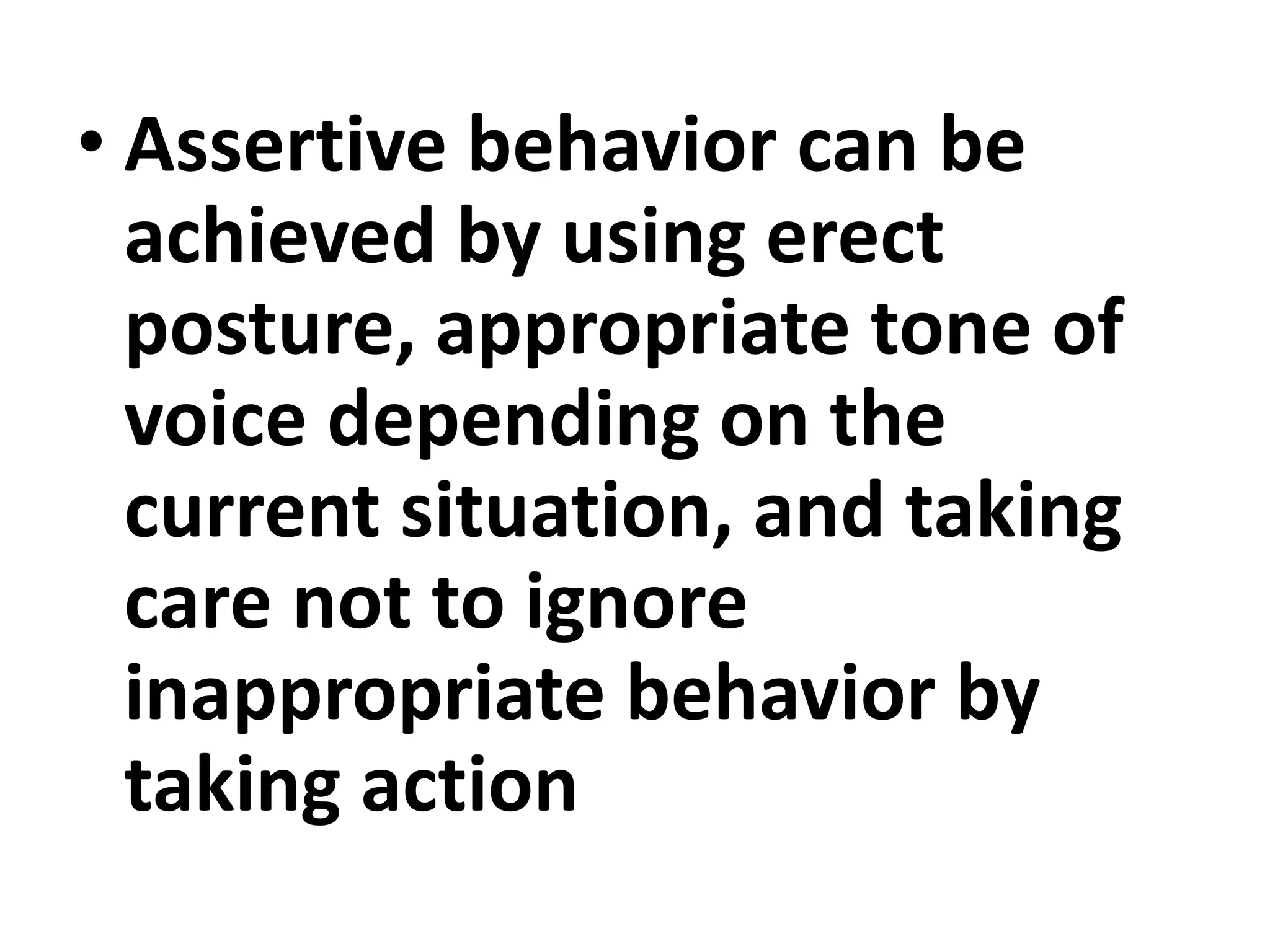 • Assertive behavior can be
achieved by using erect
posture, appropriate tone of
voice depending on the
current situation, and taking
care not to ignore
inappropriate behavior by
taking action
 
