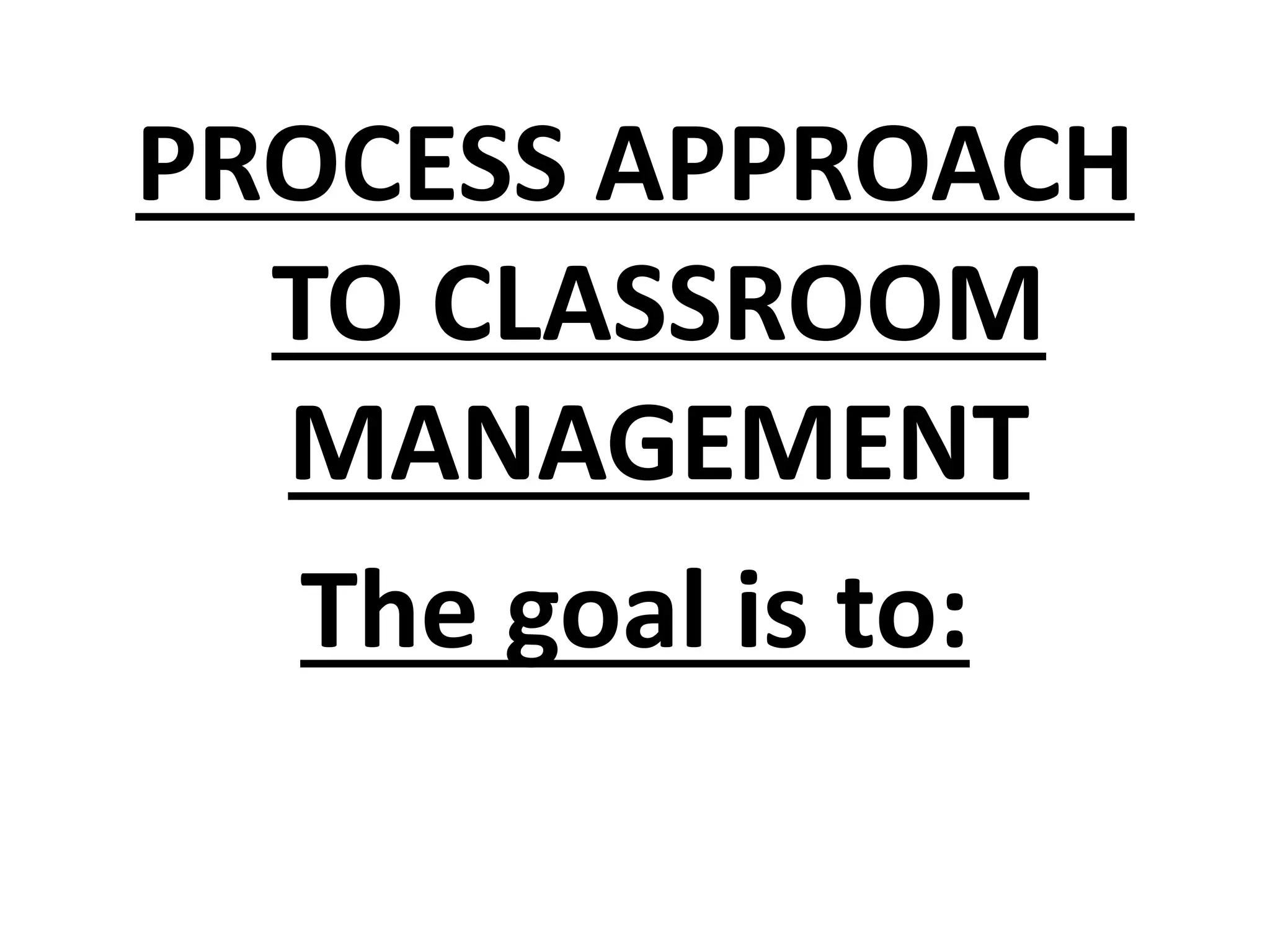 PROCESS APPROACH
TO CLASSROOM
MANAGEMENT
The goal is to:
 