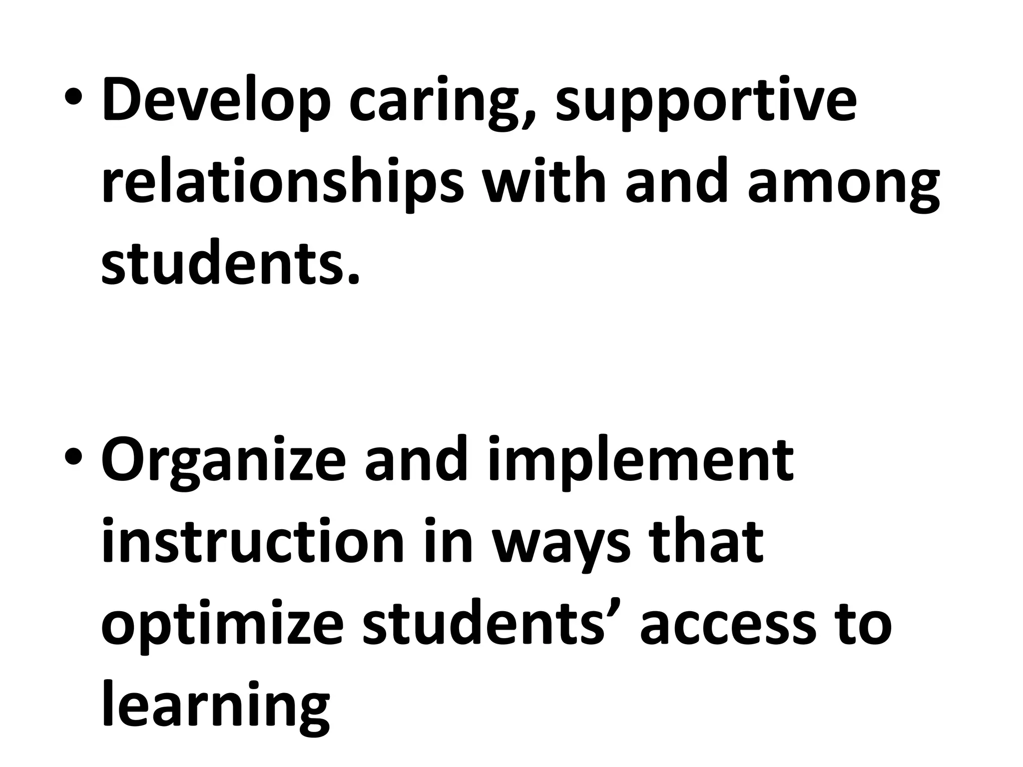 • Develop caring, supportive
relationships with and among
students.
• Organize and implement
instruction in ways that
optimize students’ access to
learning
 