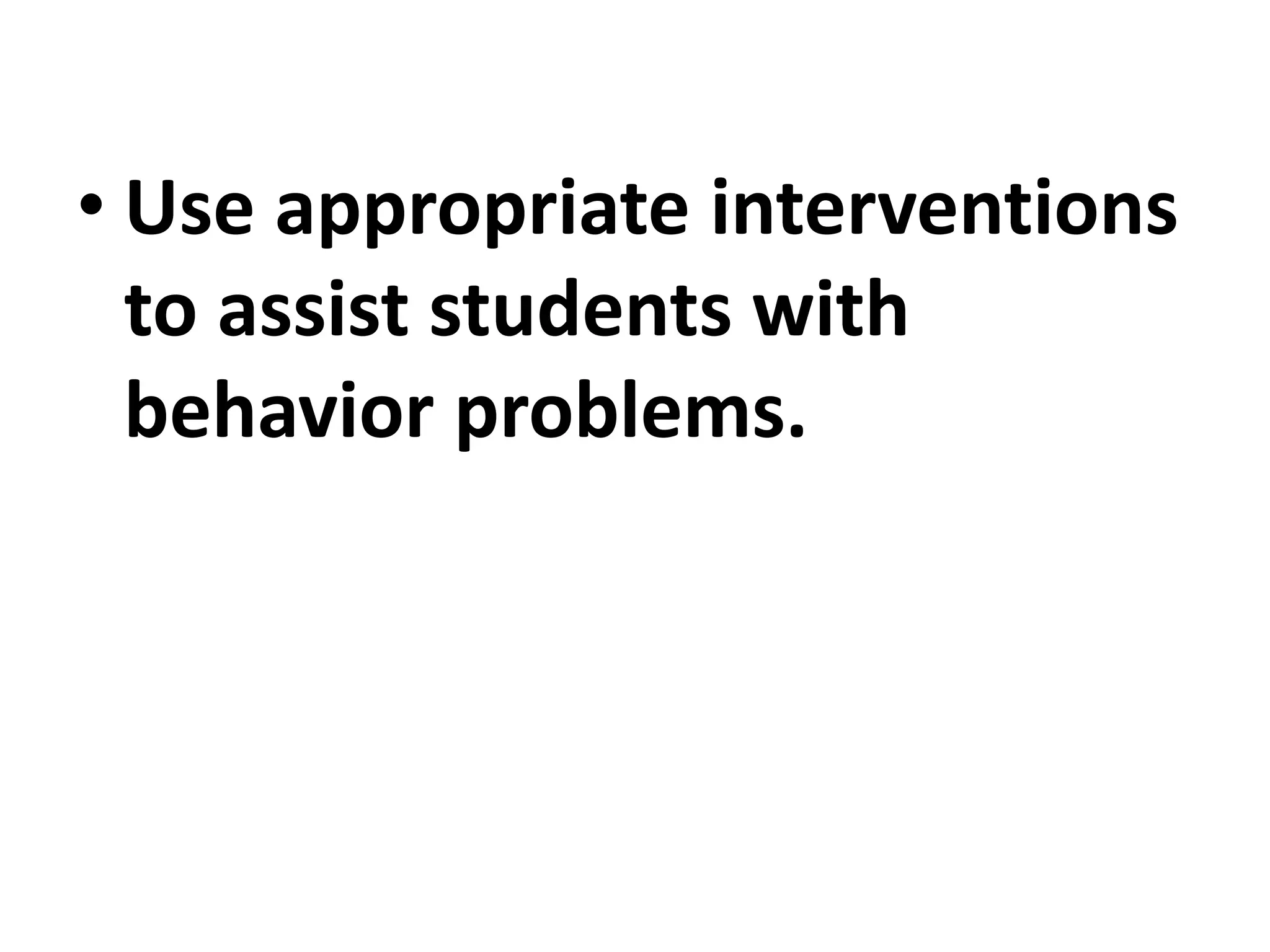 • Use appropriate interventions
to assist students with
behavior problems.
 