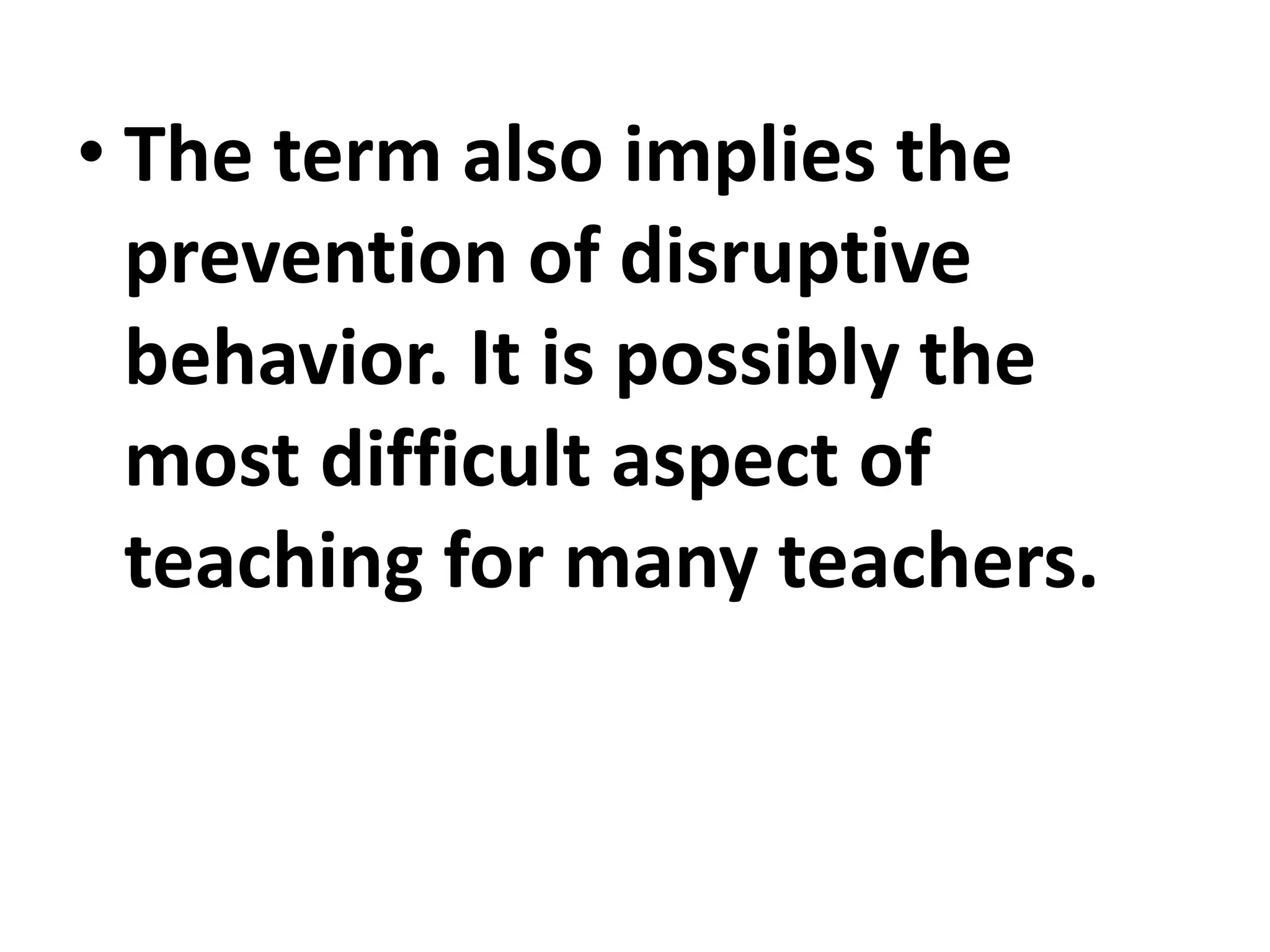 • The term also implies the
prevention of disruptive
behavior. It is possibly the
most difficult aspect of
teaching for many teachers.
 